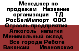 Менеджер по продажам › Название организации ­ ТД РосБелИмпорт, ООО › Отрасль предприятия ­ Алкоголь, напитки › Минимальный оклад ­ 1 - Все города Работа » Вакансии   . Ивановская обл.